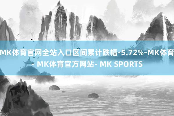MK体育官网全站入口区间累计跌幅-5.72%-MK体育- MK体育官方网站- MK SPORTS