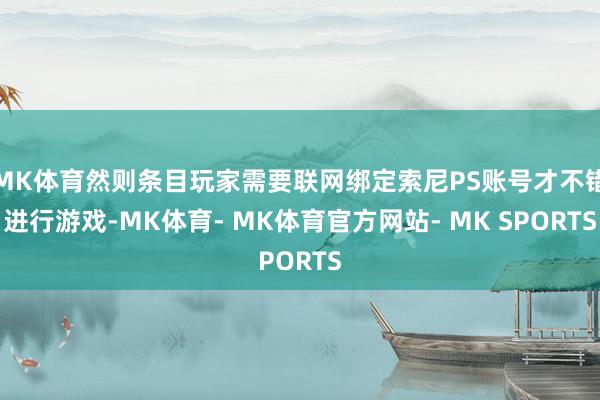 MK体育然则条目玩家需要联网绑定索尼PS账号才不错进行游戏-MK体育- MK体育官方网站- MK SPORTS