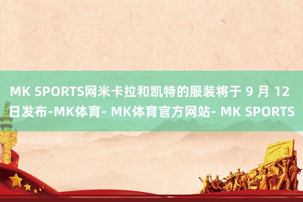 MK SPORTS网米卡拉和凯特的服装将于 9 月 12 日发布-MK体育- MK体育官方网站- MK SPORTS
