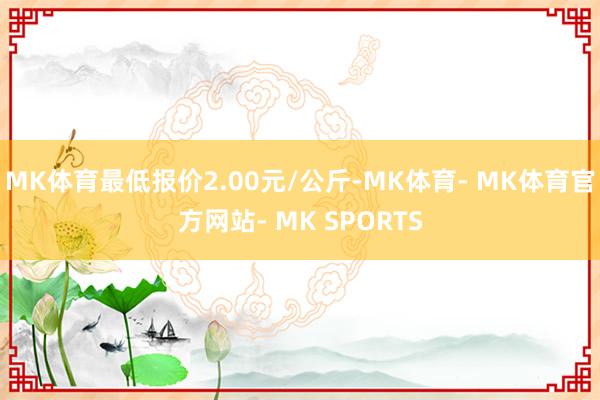 MK体育最低报价2.00元/公斤-MK体育- MK体育官方网站- MK SPORTS