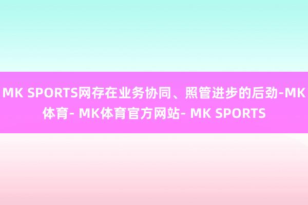 MK SPORTS网存在业务协同、照管进步的后劲-MK体育- MK体育官方网站- MK SPORTS
