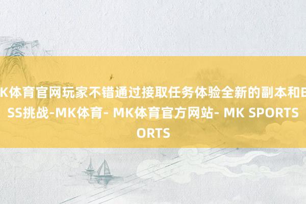 MK体育官网玩家不错通过接取任务体验全新的副本和BOSS挑战-MK体育- MK体育官方网站- MK SPORTS