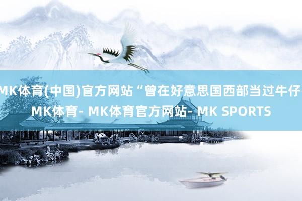 MK体育(中国)官方网站“曾在好意思国西部当过牛仔-MK体育- MK体育官方网站- MK SPORTS