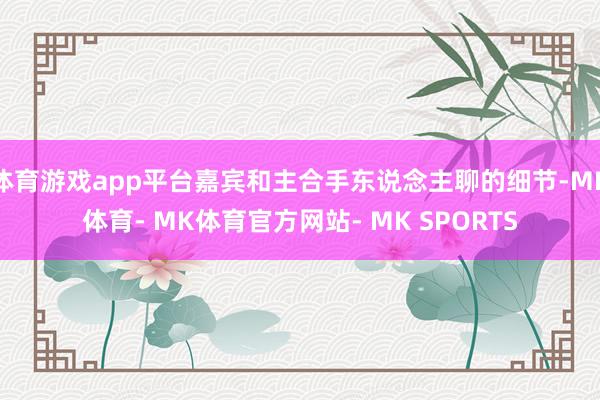体育游戏app平台嘉宾和主合手东说念主聊的细节-MK体育- MK体育官方网站- MK SPORTS