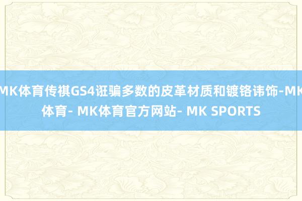 MK体育传祺GS4诳骗多数的皮革材质和镀铬讳饰-MK体育- MK体育官方网站- MK SPORTS