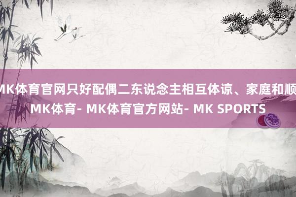 MK体育官网只好配偶二东说念主相互体谅、家庭和顺-MK体育- MK体育官方网站- MK SPORTS