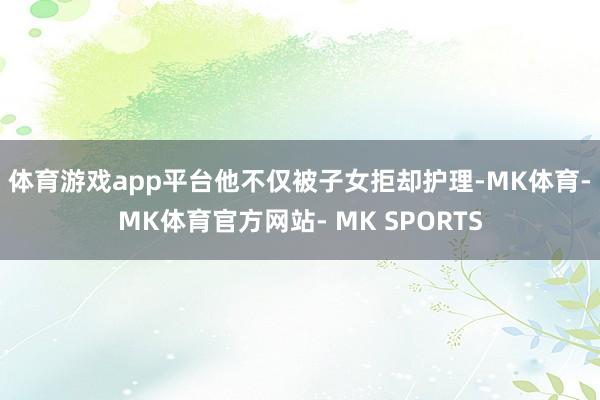 体育游戏app平台他不仅被子女拒却护理-MK体育- MK体育官方网站- MK SPORTS