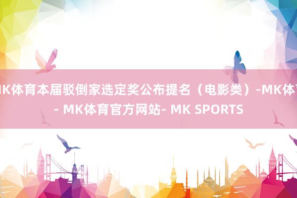 MK体育本届驳倒家选定奖公布提名（电影类）-MK体育- MK体育官方网站- MK SPORTS