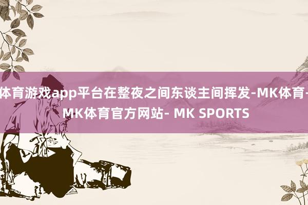 体育游戏app平台在整夜之间东谈主间挥发-MK体育- MK体育官方网站- MK SPORTS
