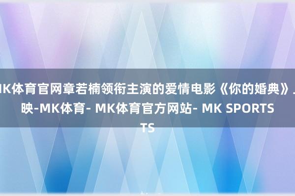 MK体育官网章若楠领衔主演的爱情电影《你的婚典》上映-MK体育- MK体育官方网站- MK SPORTS