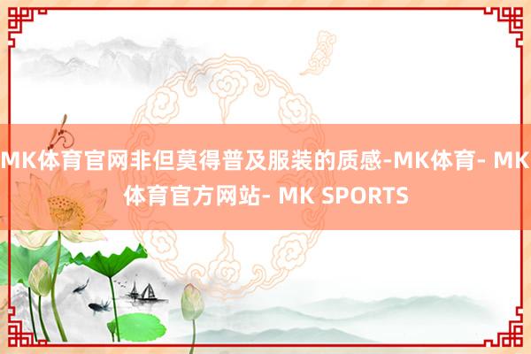 MK体育官网非但莫得普及服装的质感-MK体育- MK体育官方网站- MK SPORTS