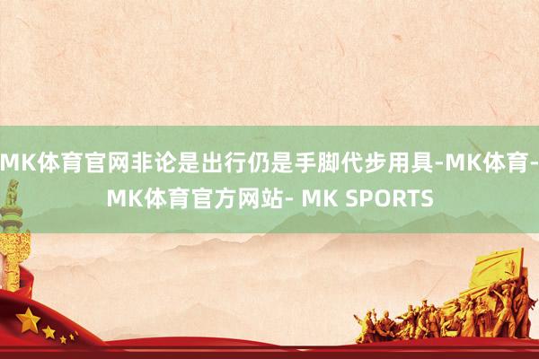 MK体育官网非论是出行仍是手脚代步用具-MK体育- MK体育官方网站- MK SPORTS