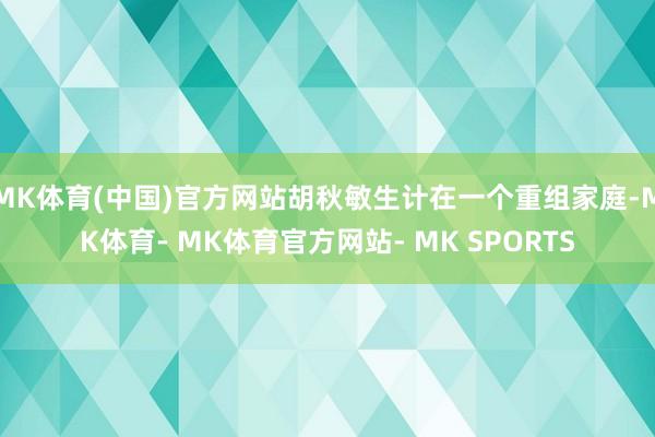 MK体育(中国)官方网站胡秋敏生计在一个重组家庭-MK体育- MK体育官方网站- MK SPORTS