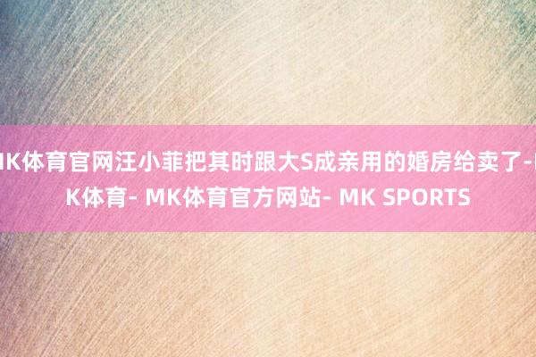 MK体育官网汪小菲把其时跟大S成亲用的婚房给卖了-MK体育- MK体育官方网站- MK SPORTS