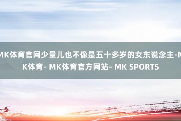 MK体育官网少量儿也不像是五十多岁的女东说念主-MK体育- MK体育官方网站- MK SPORTS