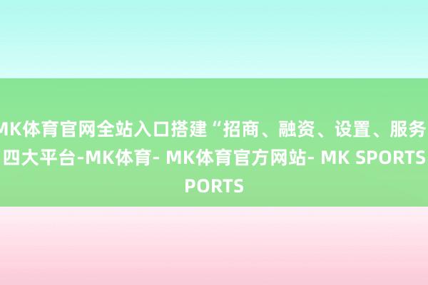 MK体育官网全站入口搭建“招商、融资、设置、服务”四大平台-MK体育- MK体育官方网站- MK SPORTS