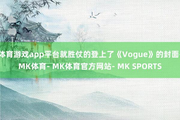 体育游戏app平台就胜仗的登上了《Vogue》的封面-MK体育- MK体育官方网站- MK SPORTS