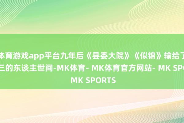 体育游戏app平台九年后《县委大院》《似锦》输给了一穿三的东谈主世间-MK体育- MK体育官方网站- MK SPORTS
