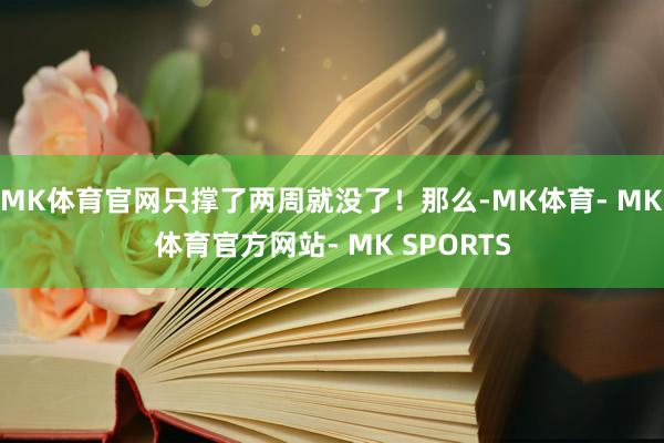 MK体育官网只撑了两周就没了！那么-MK体育- MK体育官方网站- MK SPORTS