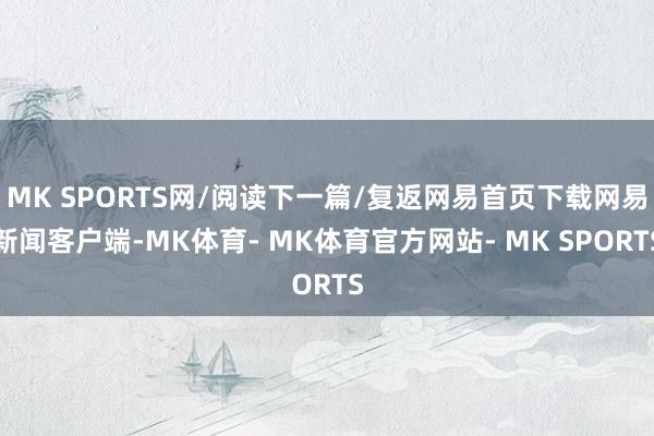 MK SPORTS网/阅读下一篇/复返网易首页下载网易新闻客户端-MK体育- MK体育官方网站- MK SPORTS