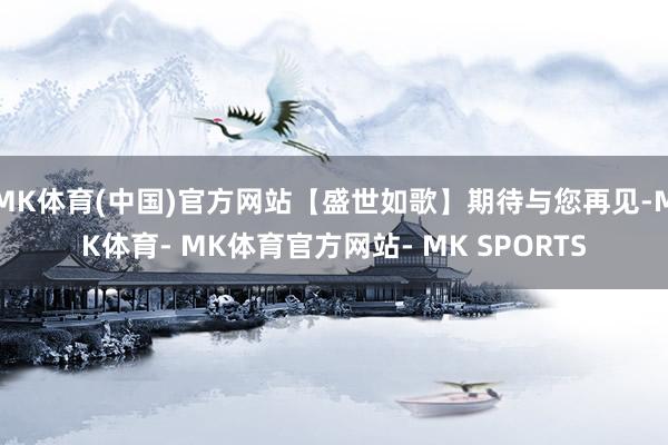 MK体育(中国)官方网站【盛世如歌】期待与您再见-MK体育- MK体育官方网站- MK SPORTS
