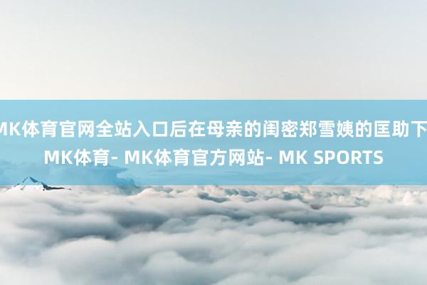 MK体育官网全站入口后在母亲的闺密郑雪姨的匡助下-MK体育- MK体育官方网站- MK SPORTS