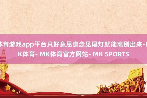 体育游戏app平台只好意思瞻念见尾灯就能离别出来-MK体育- MK体育官方网站- MK SPORTS