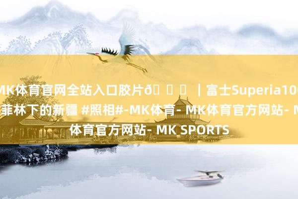 MK体育官网全站入口胶片🎞｜富士Superia100 落伍十八年菲林下的新疆 #照相#-MK体育- MK体育官方网站- MK SPORTS