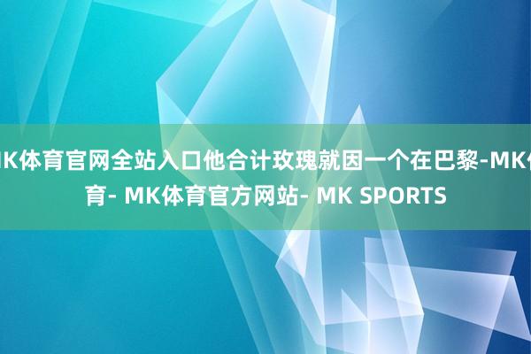 MK体育官网全站入口他合计玫瑰就因一个在巴黎-MK体育- MK体育官方网站- MK SPORTS