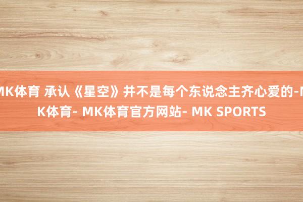 MK体育 承认《星空》并不是每个东说念主齐心爱的-MK体育- MK体育官方网站- MK SPORTS