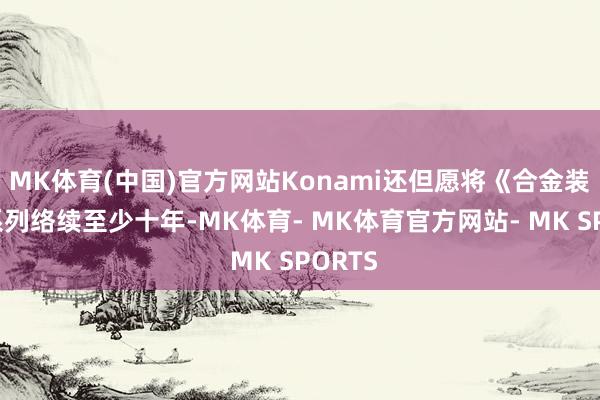 MK体育(中国)官方网站Konami还但愿将《合金装备》系列络续至少十年-MK体育- MK体育官方网站- MK SPORTS