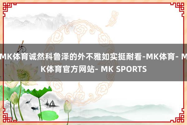 MK体育诚然科鲁泽的外不雅如实挺耐看-MK体育- MK体育官方网站- MK SPORTS
