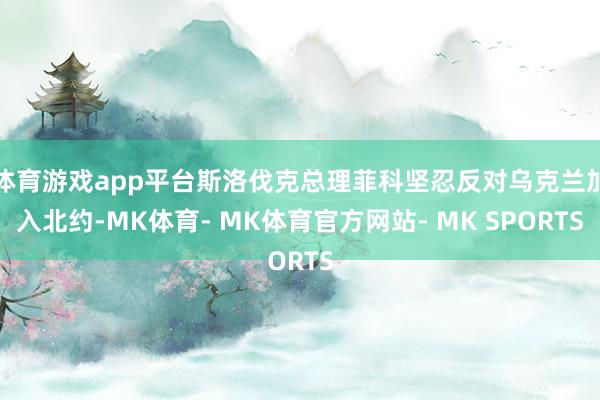 体育游戏app平台斯洛伐克总理菲科坚忍反对乌克兰加入北约-MK体育- MK体育官方网站- MK SPORTS