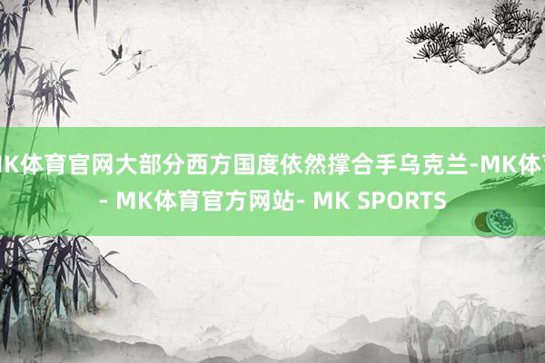 MK体育官网大部分西方国度依然撑合手乌克兰-MK体育- MK体育官方网站- MK SPORTS