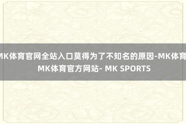 MK体育官网全站入口莫得为了不知名的原因-MK体育- MK体育官方网站- MK SPORTS