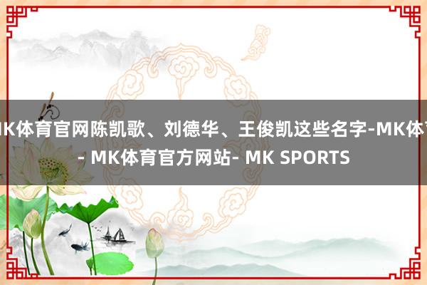 MK体育官网陈凯歌、刘德华、王俊凯这些名字-MK体育- MK体育官方网站- MK SPORTS
