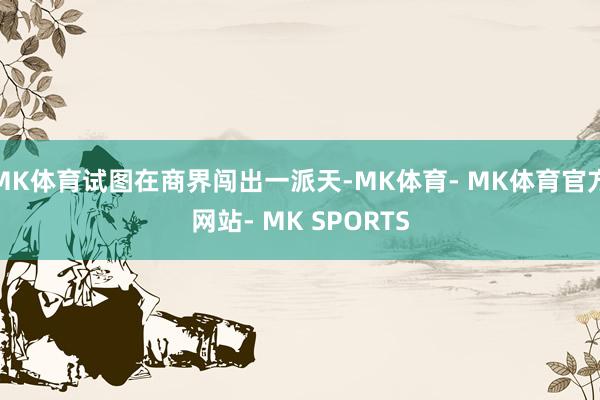 MK体育试图在商界闯出一派天-MK体育- MK体育官方网站- MK SPORTS