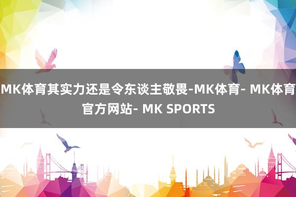 MK体育其实力还是令东谈主敬畏-MK体育- MK体育官方网站- MK SPORTS