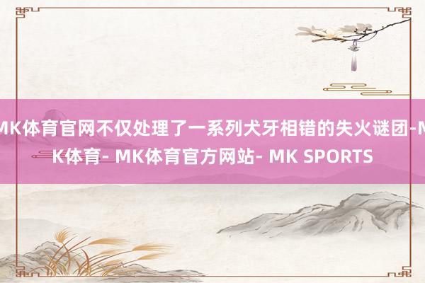 MK体育官网不仅处理了一系列犬牙相错的失火谜团-MK体育- MK体育官方网站- MK SPORTS