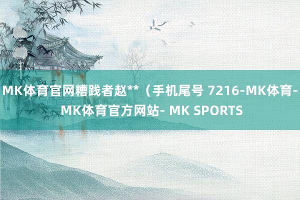 MK体育官网糟践者赵**（手机尾号 7216-MK体育- MK体育官方网站- MK SPORTS