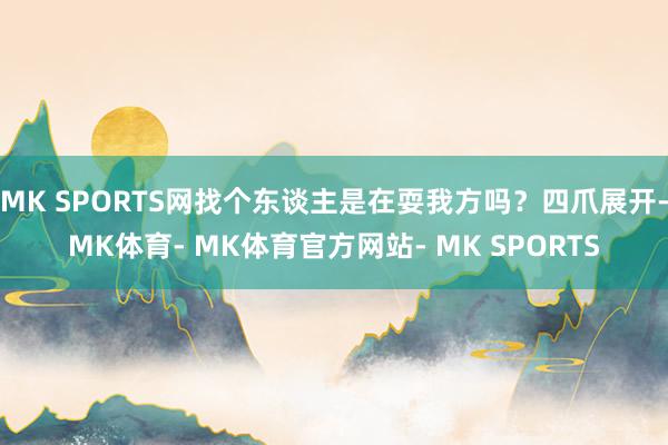 MK SPORTS网找个东谈主是在耍我方吗？四爪展开-MK体育- MK体育官方网站- MK SPORTS