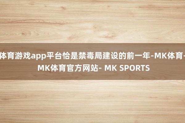 体育游戏app平台恰是禁毒局建设的前一年-MK体育- MK体育官方网站- MK SPORTS