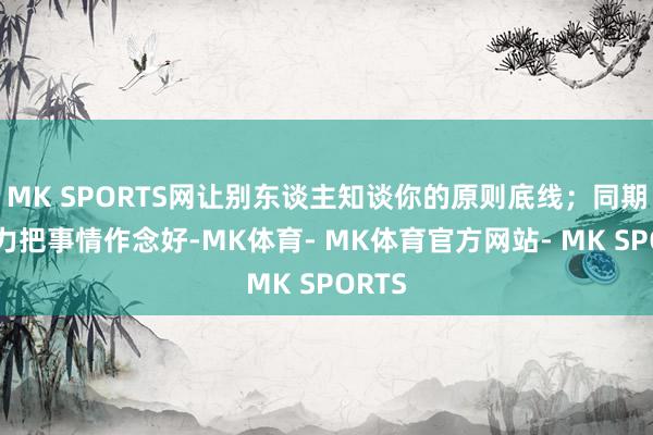 MK SPORTS网让别东谈主知谈你的原则底线；同期靠实力把事情作念好-MK体育- MK体育官方网站- MK SPORTS