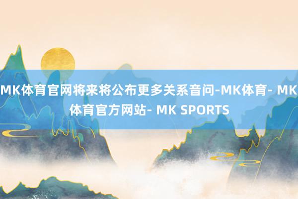 MK体育官网将来将公布更多关系音问-MK体育- MK体育官方网站- MK SPORTS