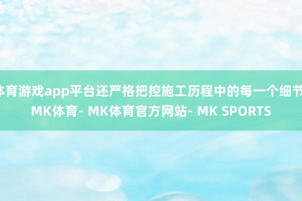 体育游戏app平台还严格把控施工历程中的每一个细节-MK体育- MK体育官方网站- MK SPORTS