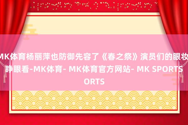 MK体育杨丽萍也防御先容了《春之祭》演员们的眼妆：睁眼看-MK体育- MK体育官方网站- MK SPORTS