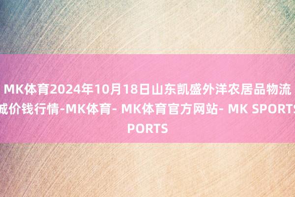MK体育2024年10月18日山东凯盛外洋农居品物流城价钱行情-MK体育- MK体育官方网站- MK SPORTS
