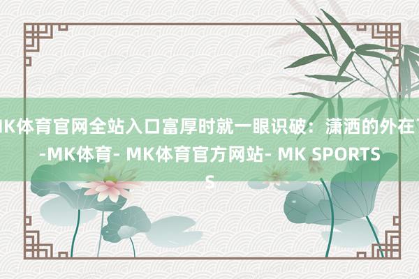 MK体育官网全站入口富厚时就一眼识破：潇洒的外在下-MK体育- MK体育官方网站- MK SPORTS