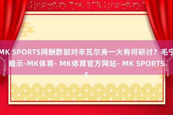 MK SPORTS网酬酢部对辛瓦尔身一火有何研讨？毛宁暗示-MK体育- MK体育官方网站- MK SPORTS