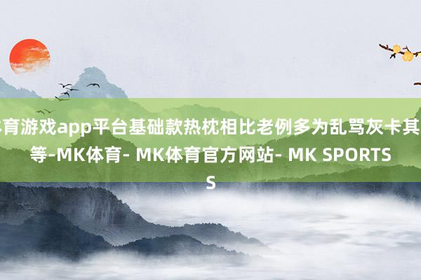 体育游戏app平台基础款热枕相比老例多为乱骂灰卡其色等-MK体育- MK体育官方网站- MK SPORTS